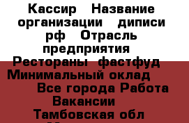 Кассир › Название организации ­ диписи.рф › Отрасль предприятия ­ Рестораны, фастфуд › Минимальный оклад ­ 23 600 - Все города Работа » Вакансии   . Тамбовская обл.,Моршанск г.